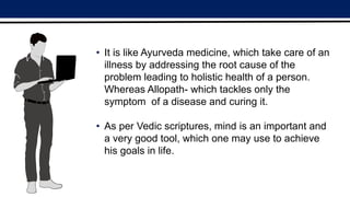 • It is like Ayurveda medicine, which take care of an
illness by addressing the root cause of the
problem leading to holis...