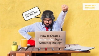 How to Create a
Business-first Digital
Marketing Strategy
19 AUG. 2017
BANGALORE
 