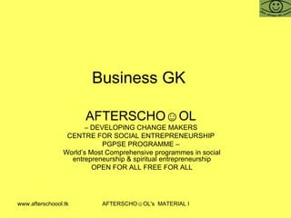 Business GK  AFTERSCHO☺OL   –  DEVELOPING CHANGE MAKERS  CENTRE FOR SOCIAL ENTREPRENEURSHIP  PGPSE PROGRAMME –  World’s Most Comprehensive programmes in social entrepreneurship & spiritual entrepreneurship OPEN FOR ALL FREE FOR ALL 
