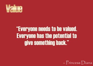 Value
   “Everyone needs to be valued.
   Everyone has the potential to
       give something back.”

                    ...