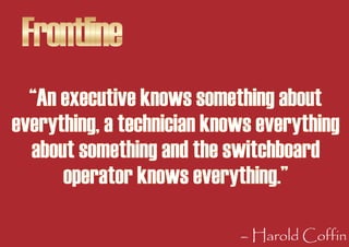 Frontline
  “An executive knows something about
everything, a technician knows everything
  about something and the switch...