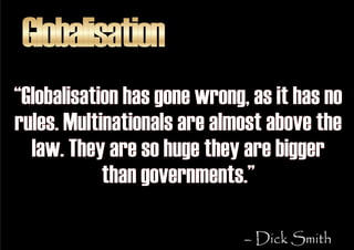 Globalisation
“Globalisation has gone wrong, as it has no
rules. Multinationals are almost above the
  law. They are so hu...