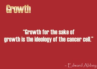 Growth
        “Growth for the sake of
growth is the ideology of the cancer cell.”


                             – Edward...