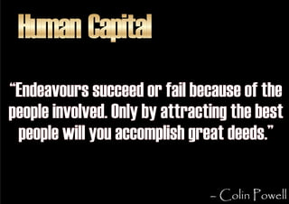 Human Capital
“Endeavours succeed or fail because of the
people involved. Only by attracting the best
 people will you acc...
