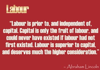 Labour
   “Labour is prior to, and independent of,
capital. Capital is only the fruit of labour, and
  could never have ex...