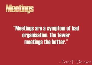 Meetings
  “Meetings are a symptom of bad
     organisation. the fewer
      meetings the better.”

                      ...