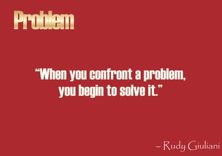 Problem
  “When you confront a problem,
      you begin to solve it.”


                         – Rudy Giuliani
 