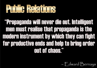 Public Relations
 “Propaganda will never die out. Intelligent
  men must realise that propaganda is the
modern instrument ...