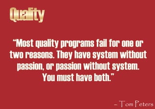 Quality
 “Most quality programs fail for one or
two reasons. They have system without
  passion, or passion without system...