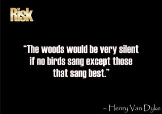 Risk
  “The woods would be very silent
    if no birds sang except those
            that sang best.”

                   ...