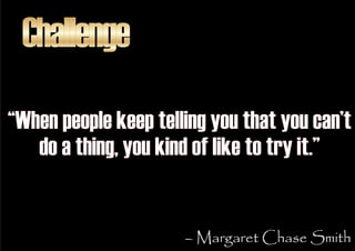 Challenge
“When people keep telling you that you can’t
   do a thing, you kind of like to try it.”


                     ...