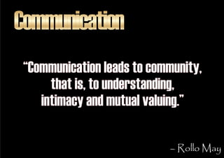 Communication
 “Communication leads to community,
      that is, to understanding,
    intimacy and mutual valuing.”

    ...