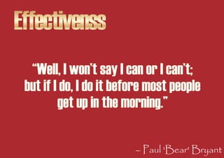 Effectivenss
  “Well, I won’t say I can or I can’t;
 but if I do, I do it before most people
         get up in the mornin...