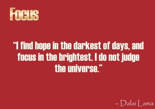 Focus
“I find hope in the darkest of days, and
  focus in the brightest. I do not judge
              the universe.”

    ...