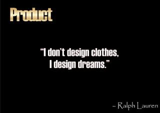 Product
     “I don’t design clothes,
        I design dreams.”


                           – Ralph Lauren
 