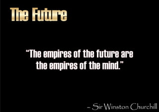 The Future
  “The empires of the future are
     the empires of the mind.”


                   – Sir Winston Churchill
 