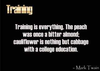 Training
   Training is everything. The peach
      was once a bitter almond;
  cauliflower is nothing but cabbage
       ...