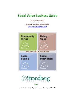 Social Value Business Guide 
By Coro Strandberg 
Principal, Strandberg Consulting 
www.corostrandberg.com 
2014 
Commissioned by Employment and Social Development Canada  