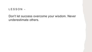 L E S S O N -
Don't let success overcome your wisdom. Never
underestimate others.
 