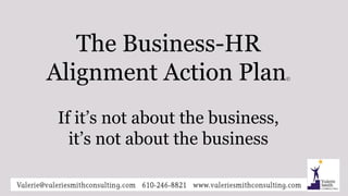 The Business-HR
Alignment Action Plan©
If it’s not about the business,
it’s not about the business
 