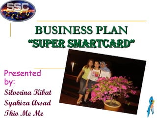 BUSINESS PLAN “Super SmartCard” Presented by: Silverina Kibat Syahiza Arsad Thio Me Me 