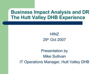 Business Impact Analysis and DR The Hutt Valley DHB Experience ,[object Object],[object Object],[object Object],[object Object],[object Object]