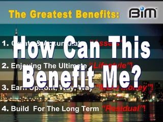 1.   Create & Accumulate .   “Assets” !   2.   Enjoying The Ultimate   “ Lifestyle” ! 3.   Earn Upfront, Way, Way   “More Money” !   The Greatest Benefits: 4.  Build  For The Long Term   “Residual” !  How Can This Benefit Me? 