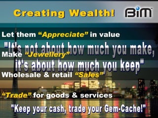 Creating Wealth! "It's not about how much you make, it's about how much you keep" "Keep your cash, trade your Gem-Cache!" Let them  “ Appreciate”  in value   Make   “Jewellery” Wholesale & retail  “Sales”   “ Trade”  for goods & services   