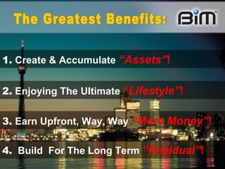 1.   Create & Accumulate   “Assets” !  2.   Enjoying The Ultimate   “ Lifestyle” ! 3.   Earn Upfront, Way, Way   “More Money” !   The Greatest Benefits: 4.   Build  For The Long Term   “Residual” !  