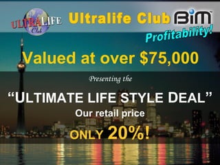 Presenting the “ U LTIMATE LIFE STYLE  D EAL ” Our retail price ONLY   20%! Valued at over $75,000 Profitability! Ultralife Club 