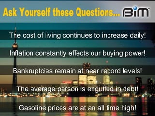 The cost of living continues to increase daily! Inflation constantly effects our buying power! Bankruptcies remain at near record levels! The average person is engulfed in debt! Gasoline prices are at an all time high! Ask Yourself these Questions... 