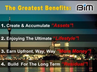 1.   Create & Accumulate   “Assets” !  2.   Enjoying The Ultimate   “ Lifestyle” ! 3.   Earn Upfront, Way, Way   “More Money” !   The Greatest Benefits: 4.   Build  For The Long Term   “Residual” !  