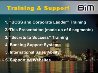 1. “BOSS and Corporate Ladder” Training  3. “Secrets to Success” Training 4. Banking Support System 6. Supporting Websites 5. International Sales Ability 2. This Presentation (made up of 6 segments)  Training & Support 