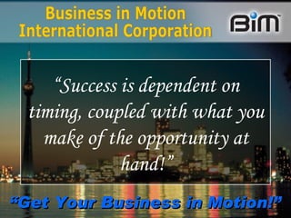 “ Success is dependent on timing, coupled with what you make of the opportunity at hand!” Business in Motion International Corporation “ Get Your Business in Motion!” 