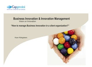 Business Innovation  Innovation Management
         Vision on Innovation

“How to manage Business Innovation in a client organization?”



    Koen Klokgieters
 