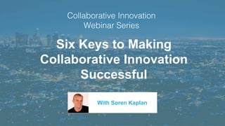 Six Keys to Making
Collaborative Innovation
Successful
With Soren Kaplan
 