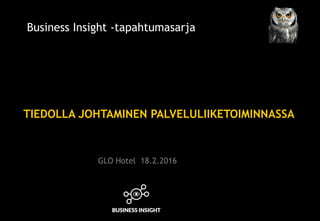 TIEDOLLA JOHTAMINEN PALVELULIIKETOIMINNASSA
Business Insight -tapahtumasarja
GLO Hotel 18.2.2016
 
