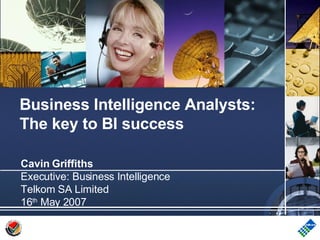 Cavin Griffiths Executive: Business Intelligence Telkom SA Limited 16 th  May 2007 Business Intelligence Analysts: The key to BI success 