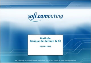 Matinée
                         Banque de demain & BI

                                         25/10/2012




Soft Computing – 55, quai de Grenelle – 75015 Paris – tél. +33 (0)1 73 00 55 00 – www.softcomputing.com
 