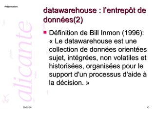 datawarehouse : l’entrepôt de données(2) Définition de Bill Inmon (1996): « Le datawarehouse est une collection de données orientées sujet, intégrées, non volatiles et historisées, organisées pour le support d'un processus d'aide à la décision. »  26/05/09 