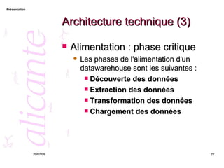 Architecture technique (3) Alimentation : phase critique Les phases de l'alimentation d'un datawarehouse sont les suivantes : Découverte des données   Extraction des données   Transformation des données   Chargement des données 26/05/09 