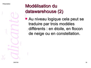 Modélisation du datawarehouse (2) Au niveau logique cela peut se traduire par trois modèles différents : en étoile, en flocon de neige ou en constellation.  26/05/09 