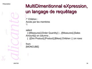 MultiDimentionnal eXpression, un langage de requêtage 26/05/09 /* Children : Accès par les membres */ select  { ([Measures].[Order Quantity] ) , ([Measures].[Sales Amount])} on columns , {  ([Dim Product].[Product].[Bikes].Children ) } on rows from [MONCUBE] 