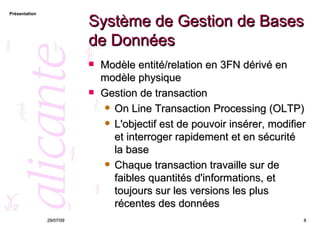 Système de Gestion de Bases de Données Modèle entité/relation en 3FN dérivé en modèle physique Gestion de transaction On Line Transaction Processing (OLTP) L'objectif est de pouvoir insérer, modifier et interroger rapidement et en sécurité la base  Chaque transaction travaille sur de faibles quantités d'informations, et toujours sur les versions les plus récentes des données  26/05/09 