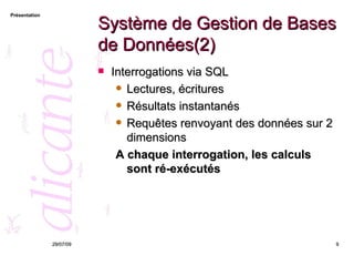 Système de Gestion de Bases de Données(2) Interrogations via SQL Lectures, écritures Résultats instantanés Requêtes renvoyant des données sur 2 dimensions A chaque interrogation, les calculs sont ré-exécutés 26/05/09 