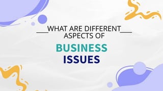 ISSUES
BUSINESS
WHAT ARE DIFFERENT
ASPECTS OF
 