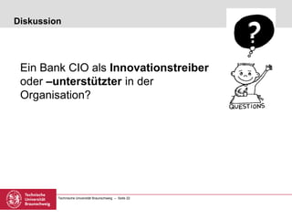Technische Universität Braunschweig – Seite 22
Diskussion
Ein Bank CIO als Innovationstreiber
oder –unterstützter in der
Organisation?
 