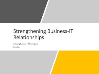Strengthening Business-IT
Relationships
Achieving Business – IT Convergence
Erin Allen
 