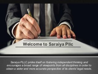 Saraiya PLLC prides itself on fostering independent thinking and
encourages a broad range of viewpoints from all disciplines in order to
obtain a wider and more accurate perspective of its clients' legal needs.
Welcome to Saraiya Pllc
 