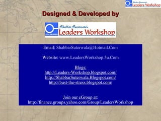 Designed & Developed by Email:  [email_address] Website:  www.LeadersWorkshop.5u.Com Blogs: http://Leaders-Workshop.blogspot.com/ http://ShabbarSuterwala.Blogspot.com/ http://bust-the-stress.blogspot.com/ Join our eGroup at : http://finance.groups.yahoo.com/Group/LeadersWorkshop 